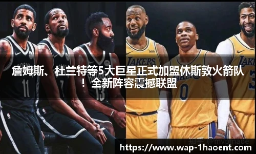 詹姆斯、杜兰特等5大巨星正式加盟休斯敦火箭队!全新阵容震撼联盟