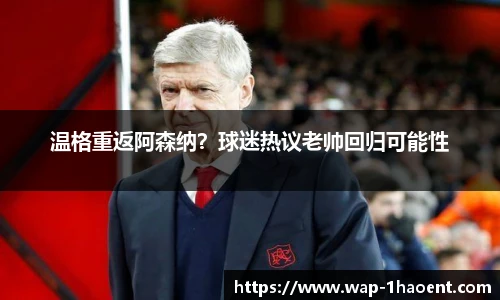 温格重返阿森纳?球迷热议老帅回归可能性