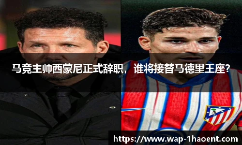 马竞主帅西蒙尼正式辞职,谁将接替马德里王座?