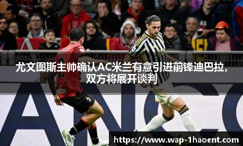 尤文图斯主帅确认AC米兰有意引进前锋迪巴拉,双方将展开谈判
