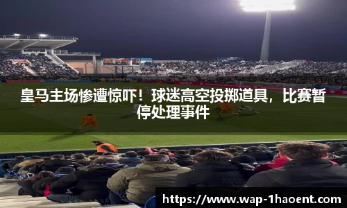 皇马主场惨遭惊吓!球迷高空投掷道具,比赛暂停处理事件