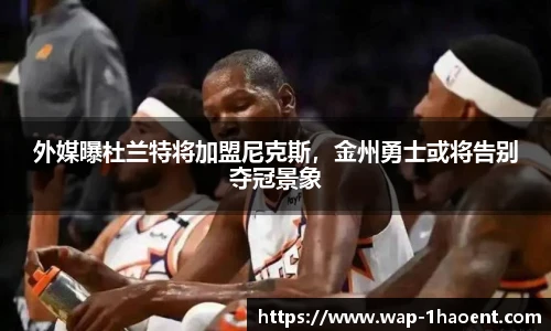 外媒曝杜兰特将加盟尼克斯,金州勇士或将告别夺冠景象