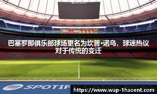巴塞罗那俱乐部球场更名为坎普·诺乌,球迷热议对于传统的变迁