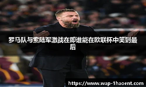 罗马队与索陆军激战在即谁能在欧联杯中笑到最后