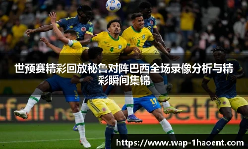 世预赛精彩回放秘鲁对阵巴西全场录像分析与精彩瞬间集锦